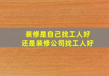 装修是自己找工人好还是装修公司找工人好