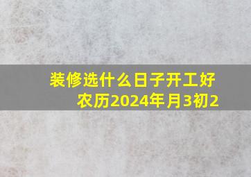 装修选什么日子开工好农历2024年月3初2