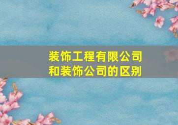 装饰工程有限公司和装饰公司的区别