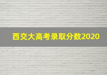 西交大高考录取分数2020