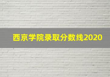 西京学院录取分数线2020