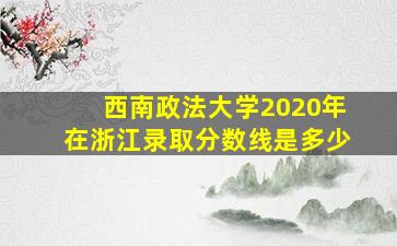 西南政法大学2020年在浙江录取分数线是多少