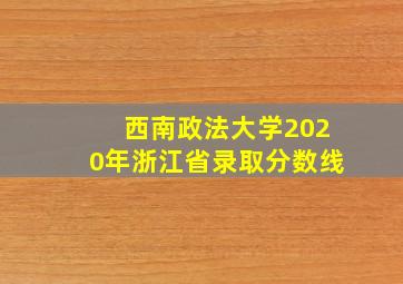 西南政法大学2020年浙江省录取分数线