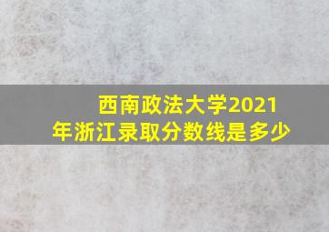 西南政法大学2021年浙江录取分数线是多少