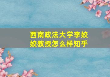 西南政法大学李姣姣教授怎么样知乎