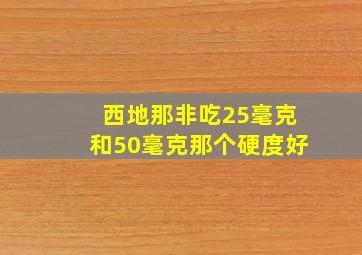 西地那非吃25毫克和50毫克那个硬度好