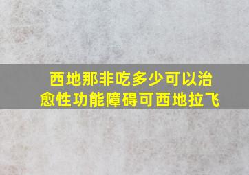 西地那非吃多少可以治愈性功能障碍可西地拉飞