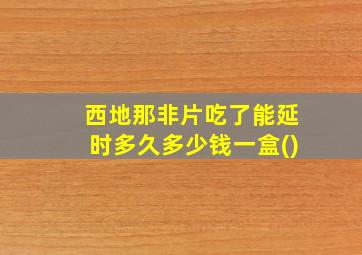 西地那非片吃了能延时多久多少钱一盒()