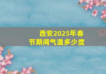 西安2025年春节期间气温多少度