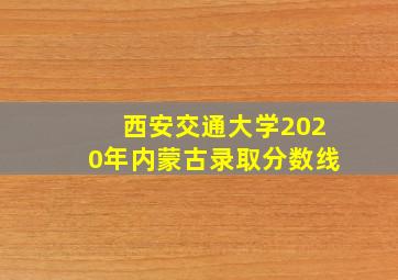 西安交通大学2020年内蒙古录取分数线