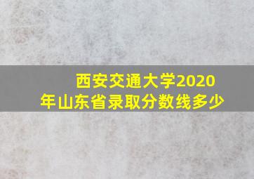 西安交通大学2020年山东省录取分数线多少