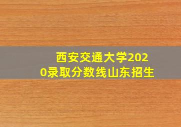 西安交通大学2020录取分数线山东招生