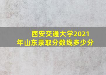 西安交通大学2021年山东录取分数线多少分