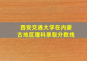 西安交通大学在内蒙古地区理科录取分数线