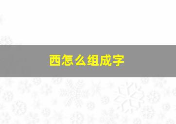 西怎么组成字