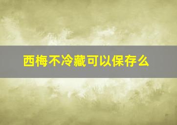 西梅不冷藏可以保存么