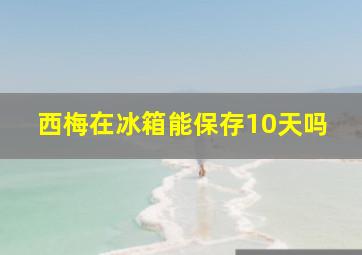 西梅在冰箱能保存10天吗