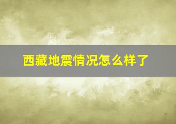 西藏地震情况怎么样了