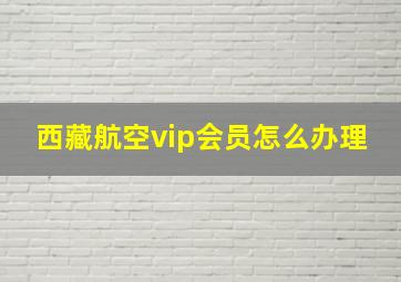 西藏航空vip会员怎么办理