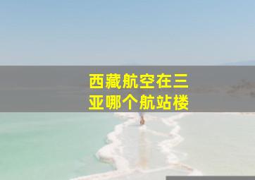 西藏航空在三亚哪个航站楼