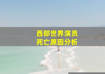 西部世界演员死亡原因分析