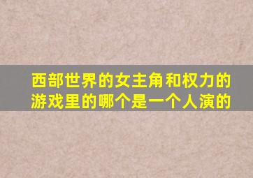 西部世界的女主角和权力的游戏里的哪个是一个人演的