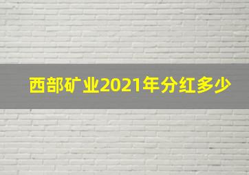 西部矿业2021年分红多少