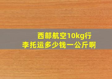 西部航空10kg行李托运多少钱一公斤啊