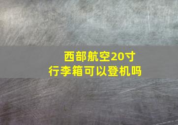 西部航空20寸行李箱可以登机吗