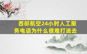 西部航空24小时人工服务电话为什么很难打进去