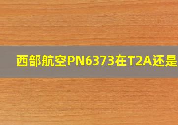 西部航空PN6373在T2A还是T2B