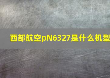 西部航空pN6327是什么机型