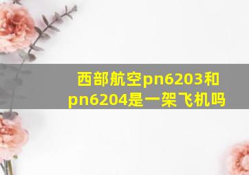 西部航空pn6203和pn6204是一架飞机吗