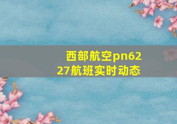 西部航空pn6227航班实时动态