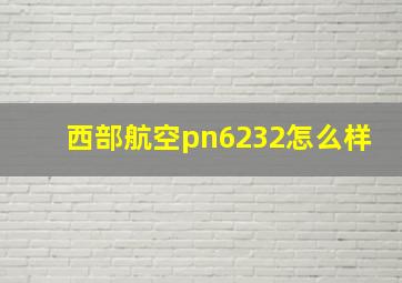 西部航空pn6232怎么样