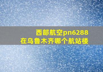 西部航空pn6288在乌鲁木齐哪个航站楼