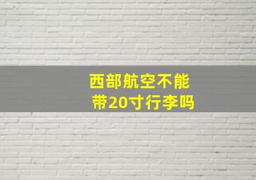 西部航空不能带20寸行李吗