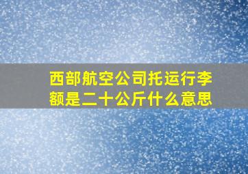 西部航空公司托运行李额是二十公斤什么意思