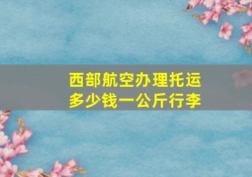 西部航空办理托运多少钱一公斤行李