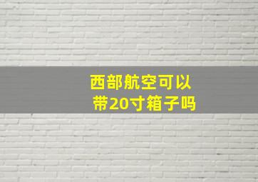 西部航空可以带20寸箱子吗