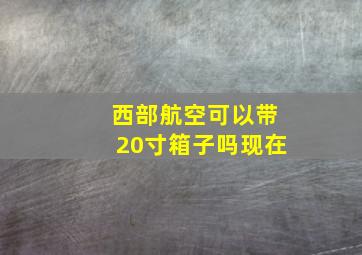 西部航空可以带20寸箱子吗现在