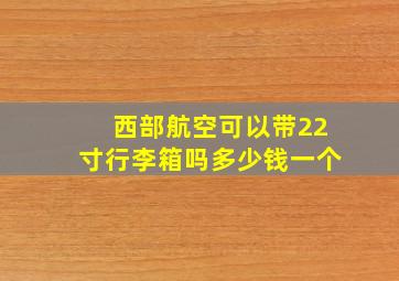 西部航空可以带22寸行李箱吗多少钱一个