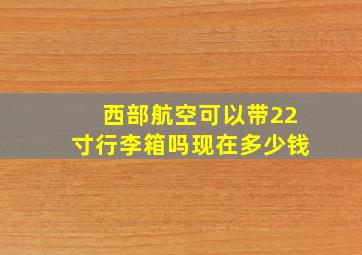 西部航空可以带22寸行李箱吗现在多少钱