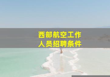 西部航空工作人员招聘条件