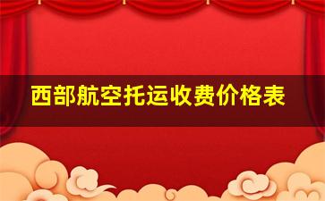 西部航空托运收费价格表