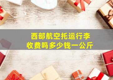 西部航空托运行李收费吗多少钱一公斤