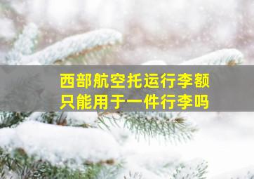 西部航空托运行李额只能用于一件行李吗