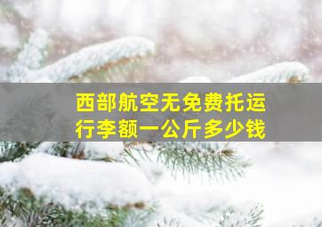 西部航空无免费托运行李额一公斤多少钱