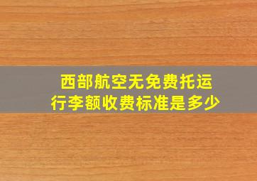 西部航空无免费托运行李额收费标准是多少