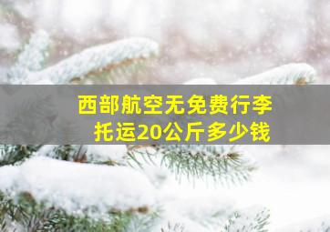 西部航空无免费行李托运20公斤多少钱